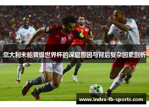 意大利未能晋级世界杯的深层原因与背后复杂因素剖析 意大利未能晋级世界杯的深层原因与背后复杂因素剖析