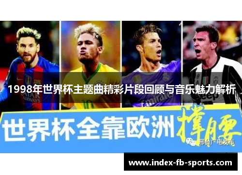 1998年世界杯主题曲精彩片段回顾与音乐魅力解析 1998年世界杯主题曲精彩片段回顾与音乐魅力解析