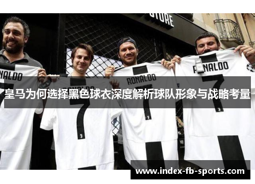 皇马为何选择黑色球衣深度解析球队形象与战略考量 皇马为何选择黑色球衣深度解析球队形象与战略考量