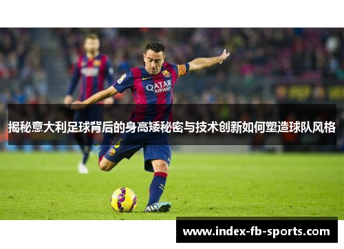 揭秘意大利足球背后的身高矮秘密与技术创新如何塑造球队风格