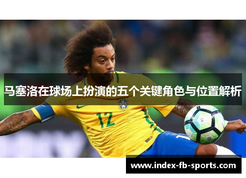 马塞洛在球场上扮演的五个关键角色与位置解析 马塞洛在球场上扮演的五个关键角色与位置解析