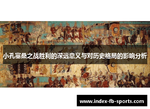 小孔塞桑之战胜利的深远意义与对历史格局的影响分析 小孔塞桑之战胜利的深远意义与对历史格局的影响分析