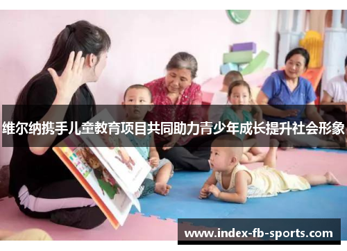 维尔纳携手儿童教育项目共同助力青少年成长提升社会形象 维尔纳携手儿童教育项目共同助力青少年成长提升社会形象