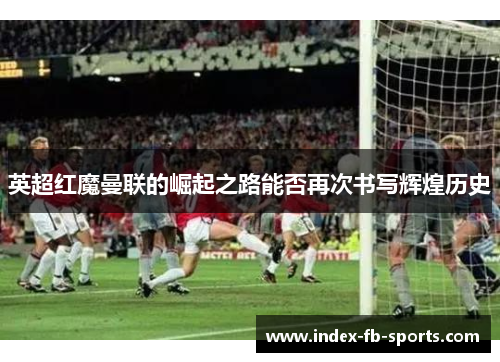 英超红魔曼联的崛起之路能否再次书写辉煌历史