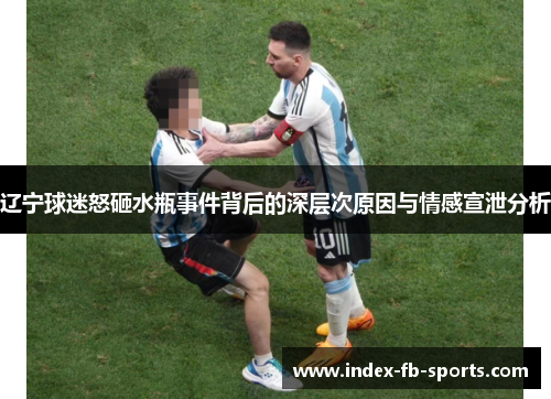 辽宁球迷怒砸水瓶事件背后的深层次原因与情感宣泄分析 辽宁球迷怒砸水瓶事件背后的深层次原因与情感宣泄分析