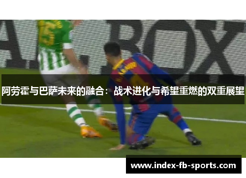 阿劳霍与巴萨未来的融合:战术进化与希望重燃的双重展望 阿劳霍与巴萨未来的融合:战术进化与希望重燃的双重展望