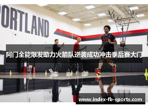 阿门全能爆发助力火箭队逆袭成功冲击季后赛大门