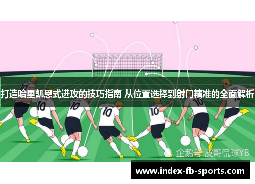 打造哈里凯恩式进攻的技巧指南 从位置选择到射门精准的全面解析 打造哈里凯恩式进攻的技巧指南 从位置选择到射门精准的全面解析
