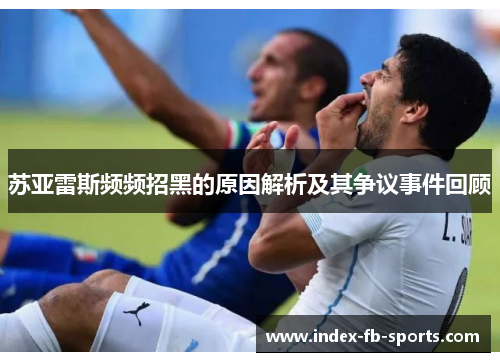 苏亚雷斯频频招黑的原因解析及其争议事件回顾 苏亚雷斯频频招黑的原因解析及其争议事件回顾