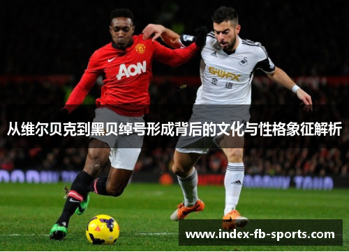 从维尔贝克到黑贝绰号形成背后的文化与性格象征解析