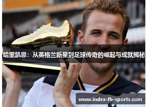 哈里凯恩：从英格兰新星到足球传奇的崛起与成就揭秘