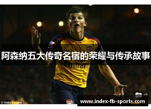阿森纳五大传奇名宿的荣耀与传承故事