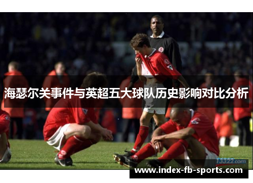 海瑟尔关事件与英超五大球队历史影响对比分析