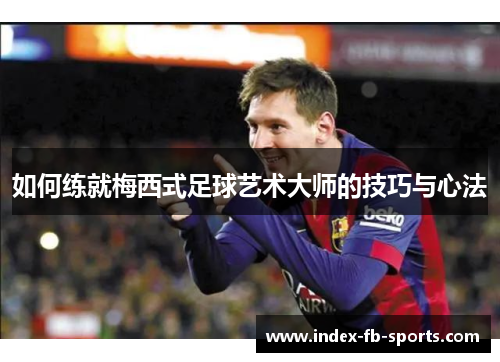 如何练就梅西式足球艺术大师的技巧与心法 如何练就梅西式足球艺术大师的技巧与心法