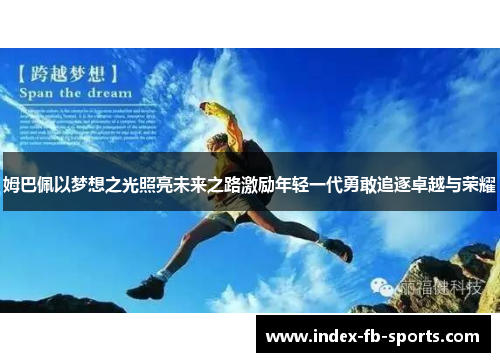 姆巴佩以梦想之光照亮未来之路激励年轻一代勇敢追逐卓越与荣耀 姆巴佩以梦想之光照亮未来之路激励年轻一代勇敢追逐卓越与荣耀
