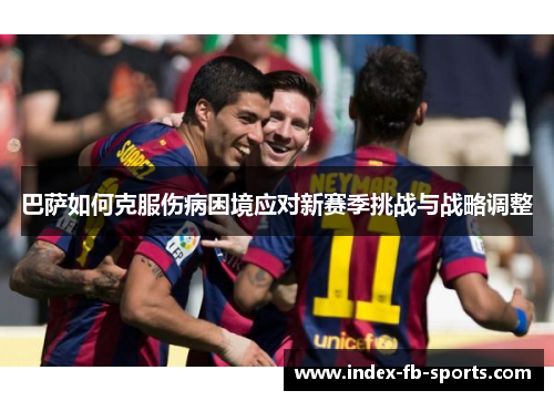 巴萨如何克服伤病困境应对新赛季挑战与战略调整