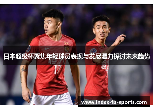 日本超级杯聚焦年轻球员表现与发展潜力探讨未来趋势