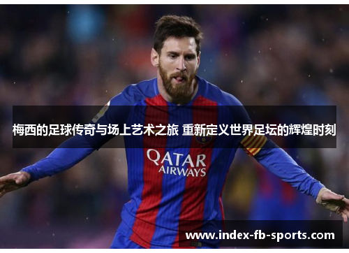梅西的足球传奇与场上艺术之旅 重新定义世界足坛的辉煌时刻