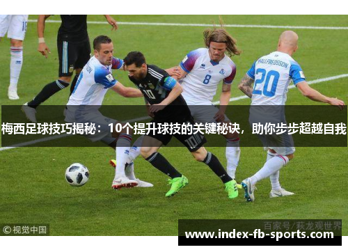 梅西足球技巧揭秘：10个提升球技的关键秘诀，助你步步超越自我