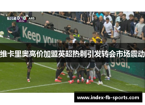 维卡里奥高价加盟英超热刺引发转会市场震动