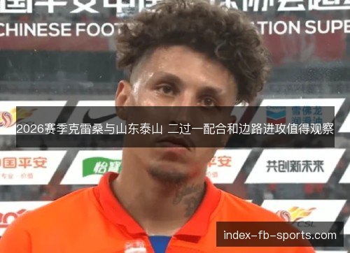 2026赛季克雷桑与山东泰山 二过一配合和边路进攻值得观察